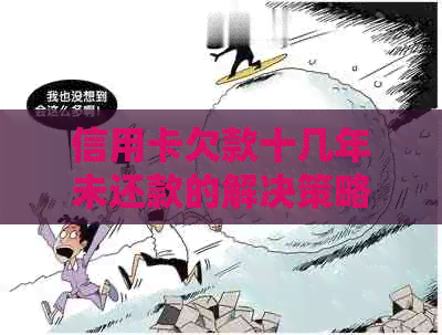 信用卡欠款十几年未还款的解决策略与建议