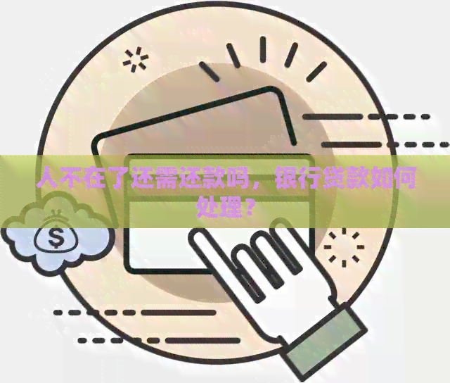 人不在了还需还款吗，银行贷款如何处理？