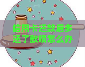 信用卡还款后多还了款项怎么办？如何处理这种情况？