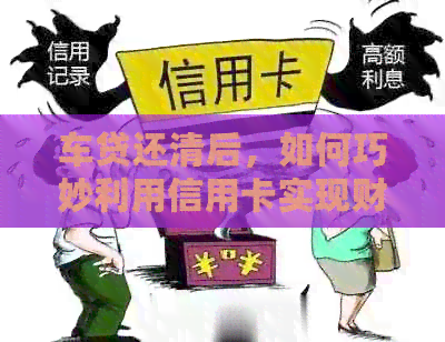 车贷还清后，如何巧妙利用信用卡实现财务增值