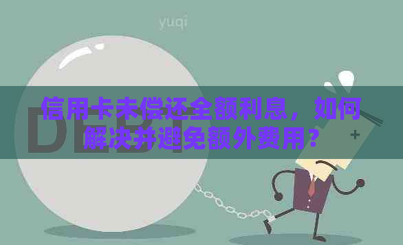 信用卡未偿还全额利息，如何解决并避免额外费用？
