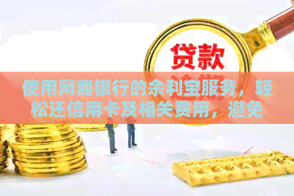 使用银行信用卡的余利宝服务，轻松还信用卡及相关费用，避免逾期与手续费困扰
