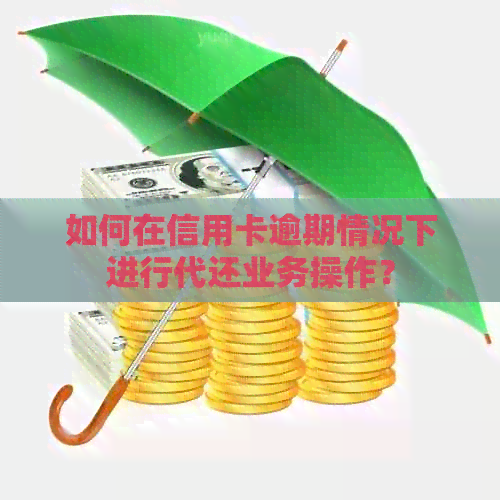 如何在信用卡逾期情况下进行代还业务操作？