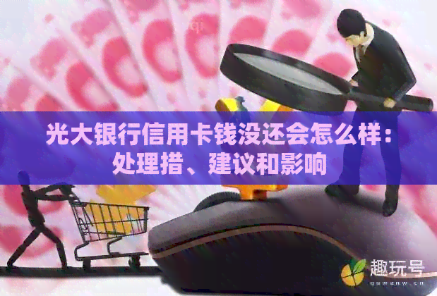 光大银行信用卡钱没还会怎么样：处理措、建议和影响