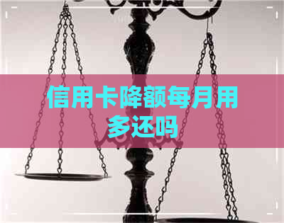 信用卡降额每月用多还吗