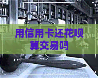 用信用卡还信用卡算交易吗