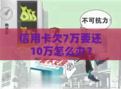 信用卡欠7万要还10万怎么办？