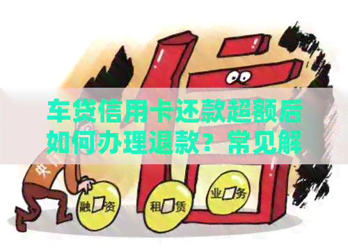 车贷信用卡还款超额后如何办理退款？常见解决方法和注意事项一览