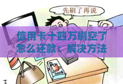 信用卡十四万刷空了怎么还款：解决方法与建议