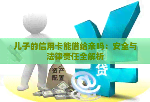 儿子的信用卡能借给亲吗：安全与法律责任全解析