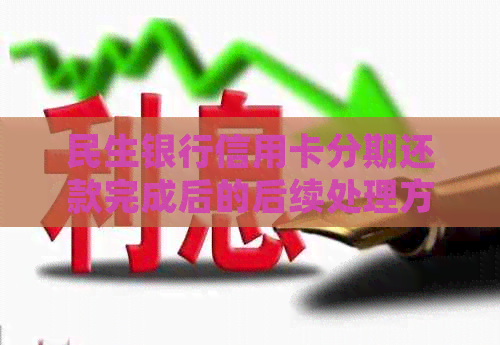 民生银行信用卡分期还款完成后的后续处理方法和注意事项