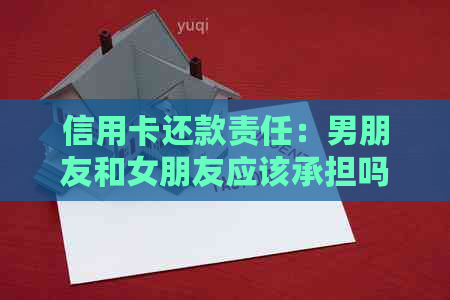 信用卡还款责任：男朋友和女朋友应该承担吗？探讨双方在经济关系中的义务