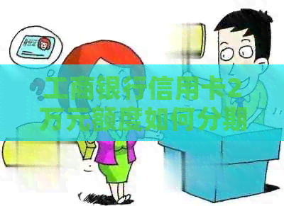 工商银行信用卡2万元额度如何分期还款？分期还款的计算方法和注意事项