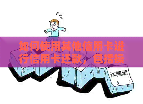 如何使用其他信用卡进行信用卡还款，包括操作步骤、注意事项以及优缺点分析