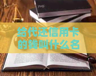 给代还信用卡的钱叫什么名字啊？