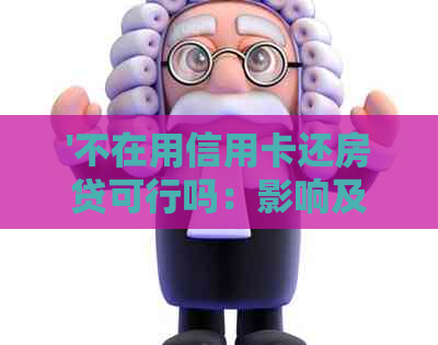 '不在用信用卡还房贷可行吗：影响及批准可能性分析'