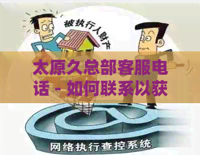 太原久总部客服电话 - 如何联系以获取更多信息，解决问题及优详情