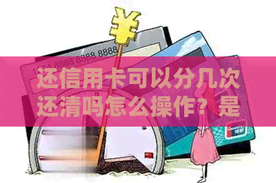 还信用卡可以分几次还清吗怎么操作？是否可以分期还款或使用两张卡还？