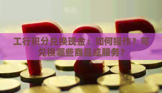 工行积分兑换现金：如何操作？可兑换哪些商品或服务？