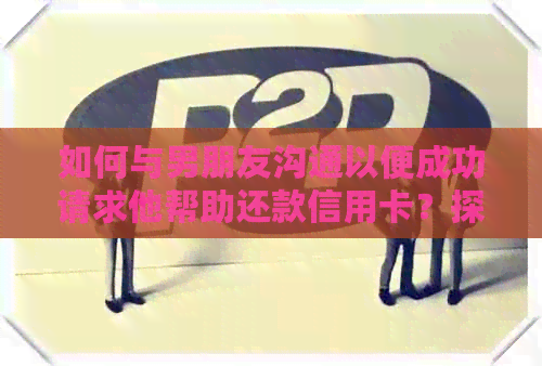 如何与男朋友沟通以便成功请求他帮助还款信用卡？探讨有效策略和技巧