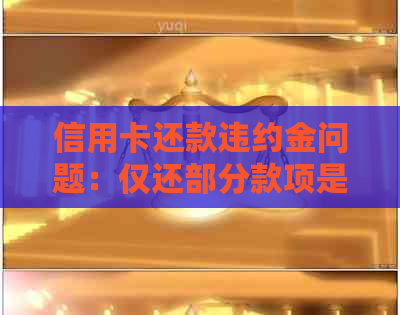 信用卡还款违约金问题：仅还部分款项是否需要支付额外费用？