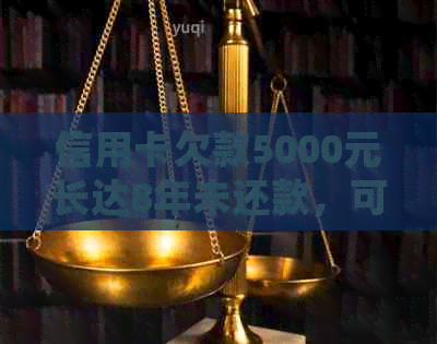 信用卡欠款5000元长达8年未还款，可能会面临的后果和解决方案