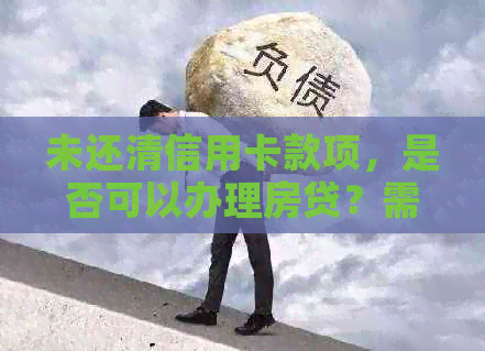 未还清信用卡款项，是否可以办理房贷？需要满足哪些条件和准备多少钱？