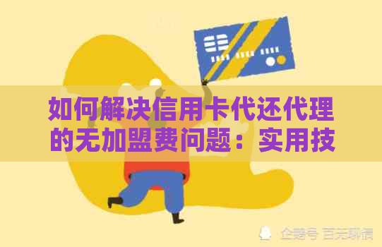 如何解决信用卡代还代理的无加盟费问题：实用技巧与策略
