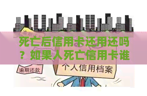 死亡后信用卡还用还吗？如果人死亡信用卡谁来还？