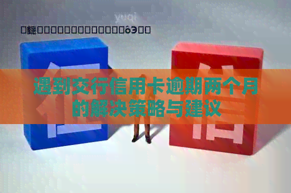 遇到交行信用卡逾期两个月的解决策略与建议