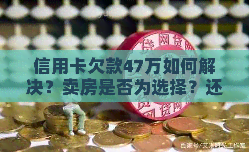 信用卡欠款47万如何解决？卖房是否为选择？还需考虑哪些因素？