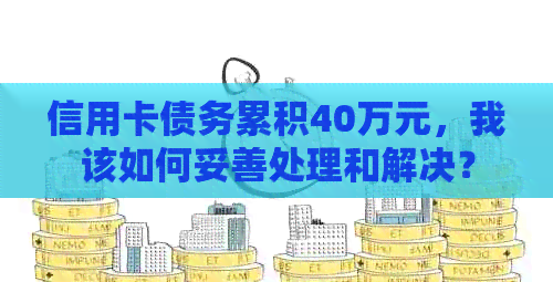 信用卡债务累积40万元，我该如何妥善处理和解决？