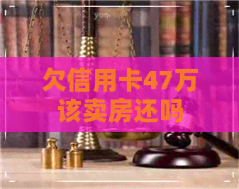 欠信用卡47万该卖房还吗