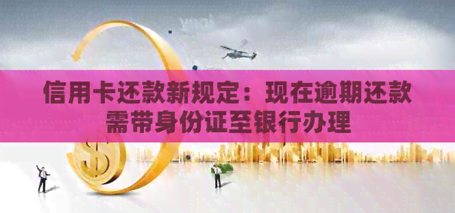 信用卡还款新规定：现在逾期还款需带身份证至银行办理