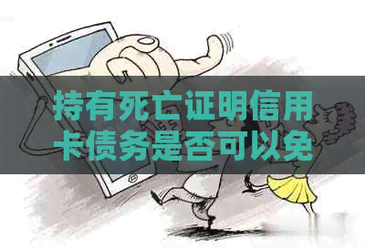 持有死亡证明信用卡债务是否可以免除？完整解答及相关注意事项