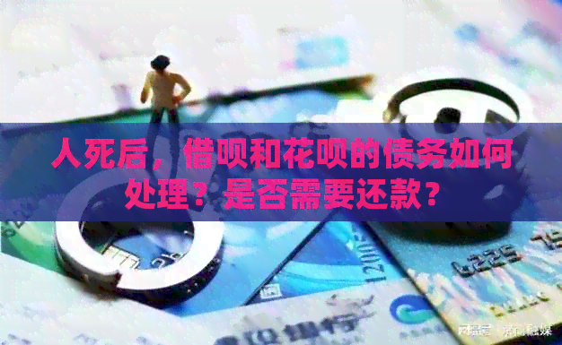 人死后，网贷和信用卡的债务如何处理？是否需要还款？