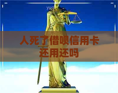 人死了网贷信用卡还用还吗