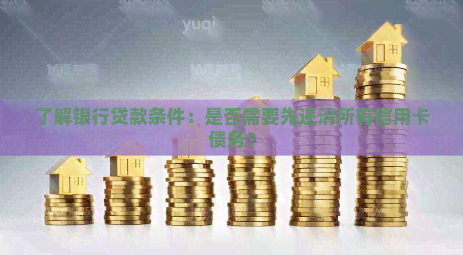 了解银行贷款条件:是否需要先还清所有信用卡债务? 了解银行贷款条件:是否需要先还清所有信用卡债务?