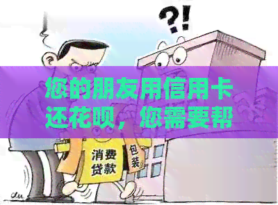 您的朋友用信用卡还信用卡，您需要帮忙还款吗？