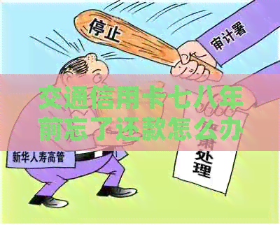 交通信用卡七八年前忘了还款怎么办：如何查询账单和处理逾期？