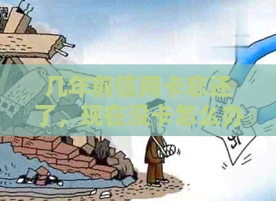 几年前信用卡忘还了，现在没卡怎么办？还能用吗？