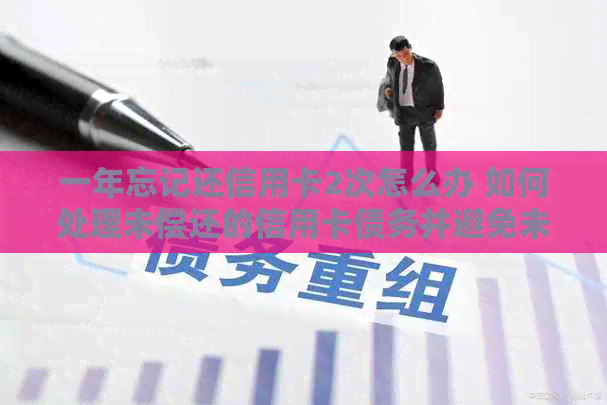 一年忘记还信用卡2次怎么办 如何处理未偿还的信用卡债务并避免未来的逾期？