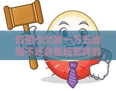 信用卡欠款一万五逾期不还会面临怎样的法律后果与起诉时间？