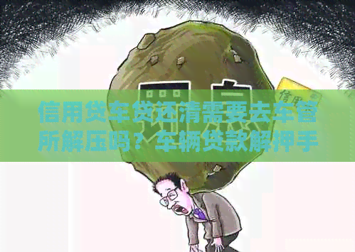 信用贷车贷还清需要去车管所解压吗？车辆贷款解押手续如何办理？