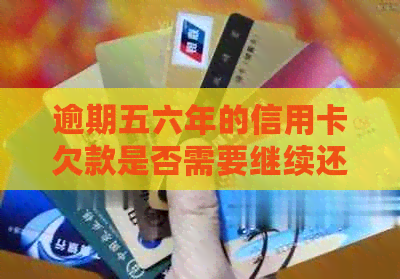 逾期五六年的信用卡欠款是否需要继续还款？如何解决这个问题？