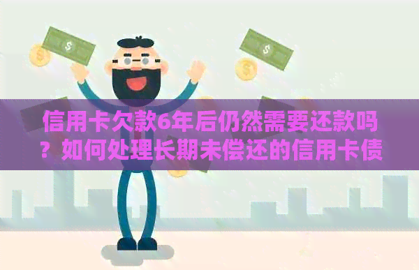 信用卡欠款6年后仍然需要还款吗？如何处理长期未偿还的信用卡债务？