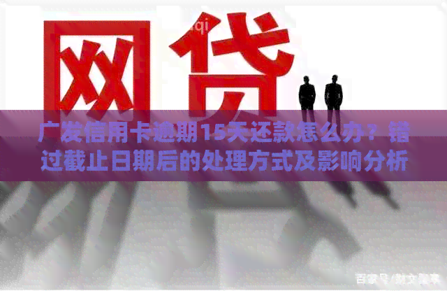 广发信用卡逾期15天还款怎么办？错过截止日期后的处理方式及影响分析