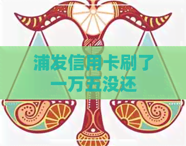 浦发信用卡刷了一万五没还