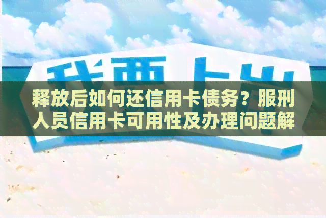 释放后如何还信用卡债务？服刑人员信用卡可用性及办理问题解答