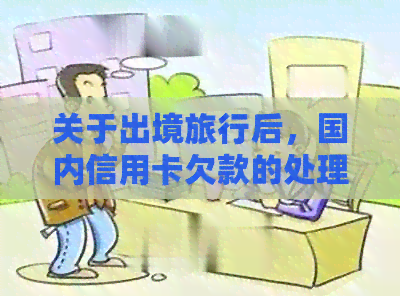 关于出境旅行后，国内信用卡欠款的处理方式及相关建议